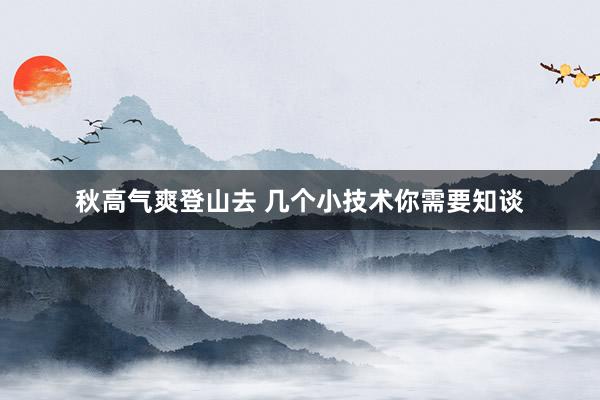 秋高气爽登山去 几个小技术你需要知谈