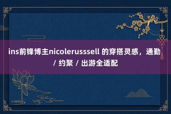 ins前锋博主nicolerusssell 的穿搭灵感，通勤 / 约聚 / 出游全适配